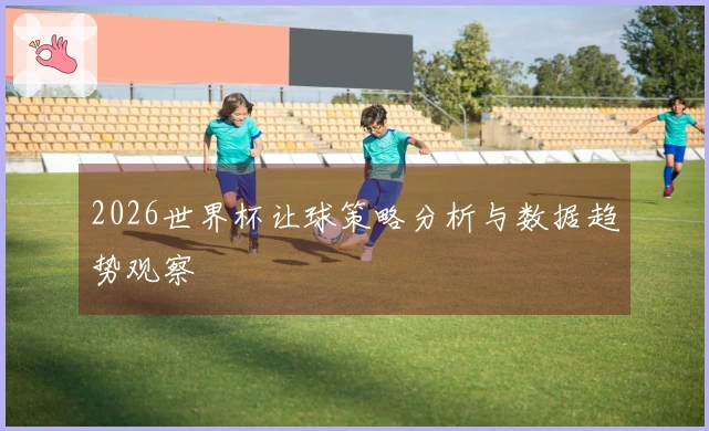 2026世界杯让球策略分析与数据趋势观察