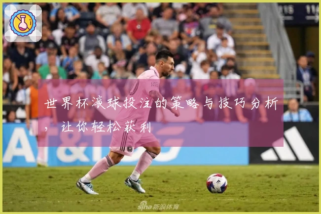 世界杯滚球投注的策略与技巧分析，让你轻松获利