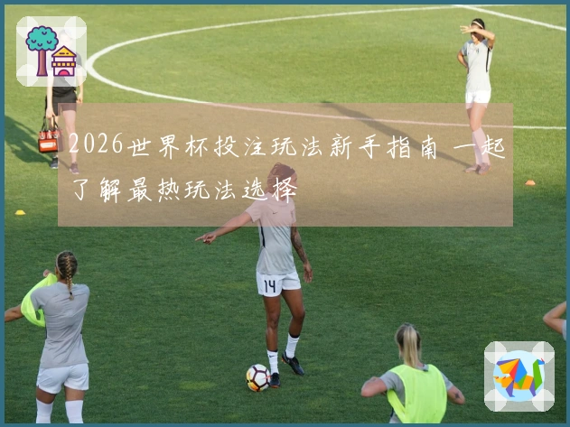 2026世界杯投注玩法新手指南 一起了解最热玩法选择