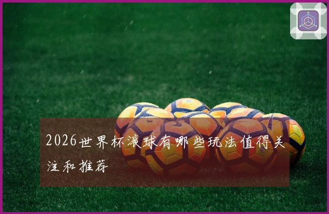 2026世界杯滚球有哪些玩法值得关注和推荐
