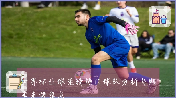 世界杯让球竞猜热门球队分析与赔率走势盘点