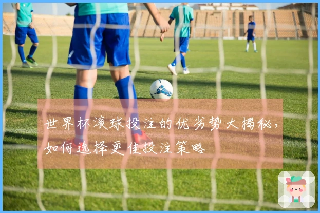 世界杯滚球投注的优劣势大揭秘，如何选择更佳投注策略