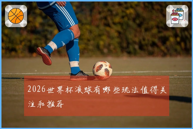 2026世界杯滚球有哪些玩法值得关注和推荐