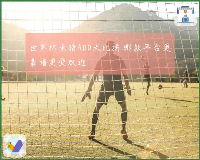 世界杯竞猜App大比拼 哪款平台更靠谱更受欢迎
