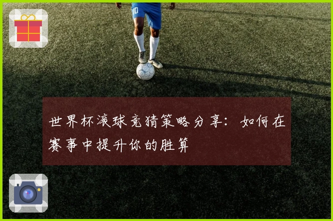 世界杯滚球竞猜策略分享：如何在赛事中提升你的胜算