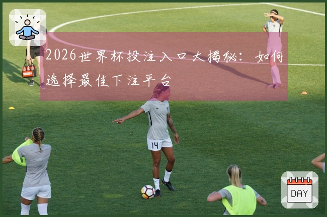 2026世界杯投注入口大揭秘：如何选择最佳下注平台