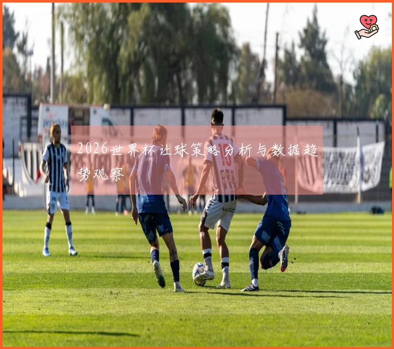 2026世界杯让球策略分析与数据趋势观察