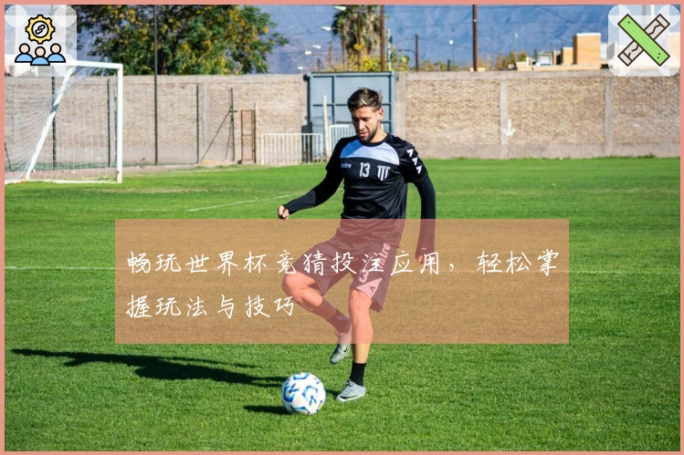 畅玩世界杯竞猜投注应用，轻松掌握玩法与技巧