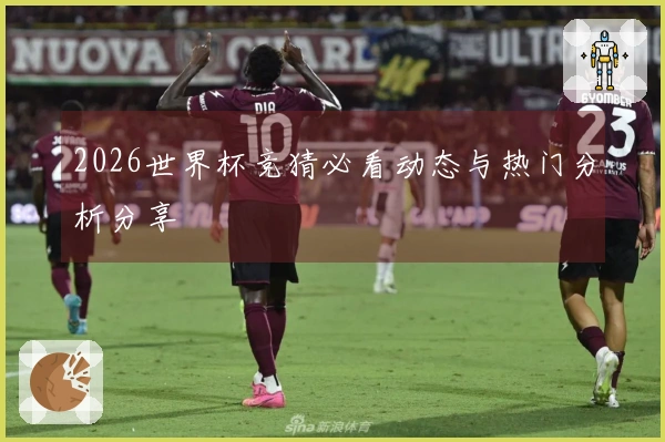 2026世界杯竞猜必看动态与热门分析分享