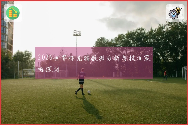 2026世界杯竞猜数据分析与投注策略探讨